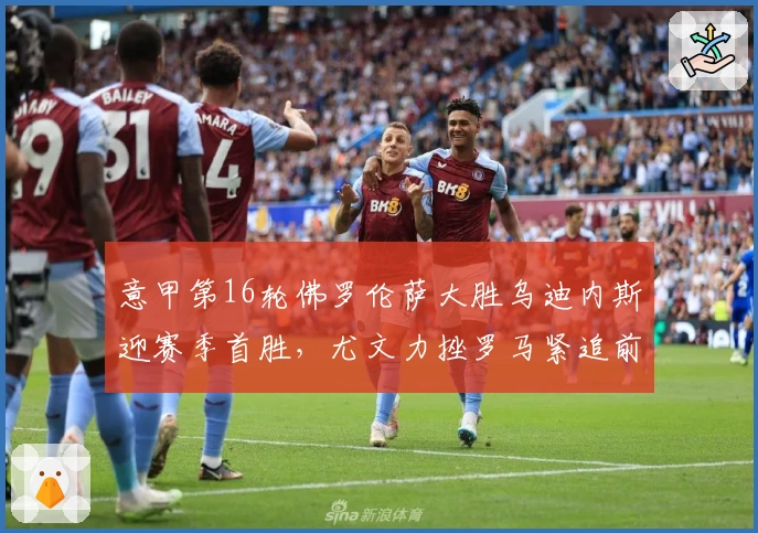 意甲第16轮佛罗伦萨大胜乌迪内斯迎赛季首胜，尤文力挫罗马紧追前四