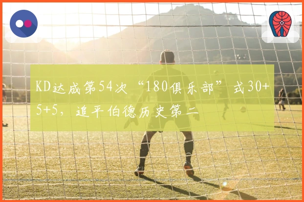 KD达成第54次“180俱乐部”式30+5+5，追平伯德历史第二