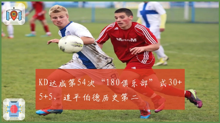 KD达成第54次“180俱乐部”式30+5+5，追平伯德历史第二