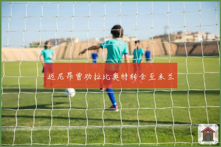 迈尼昂曾劝拉比奥特转会至米兰