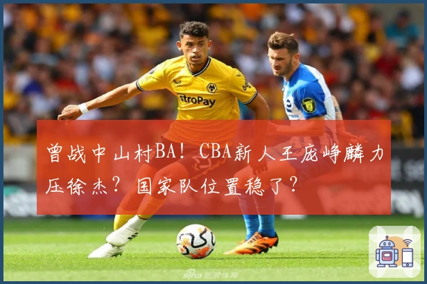 曾战中山村BA！CBA新人王庞峥麟力压徐杰？国家队位置稳了？