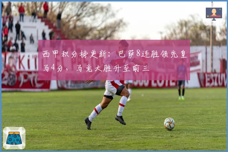 西甲积分榜更新：巴萨8连胜领先皇马4分，马竞大胜升至前三