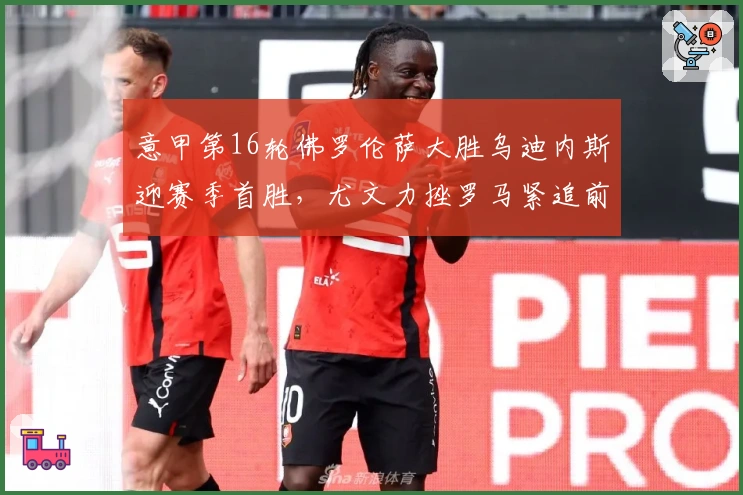 意甲第16轮佛罗伦萨大胜乌迪内斯迎赛季首胜，尤文力挫罗马紧追前四