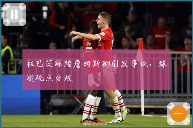 祖巴茨踩踏詹姆斯脚引发争议，球迷观点分歧