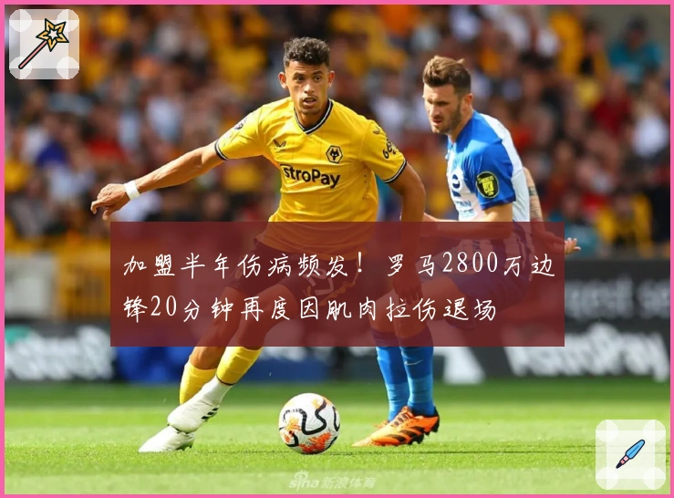 加盟半年伤病频发！罗马2800万边锋20分钟再度因肌肉拉伤退场
