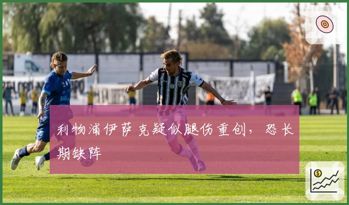 利物浦伊萨克疑似腿伤重创，恐长期缺阵