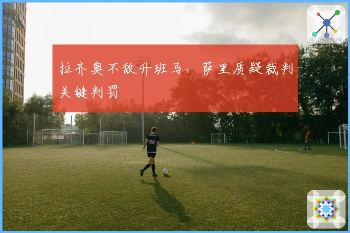 拉齐奥不敌升班马，萨里质疑裁判关键判罚