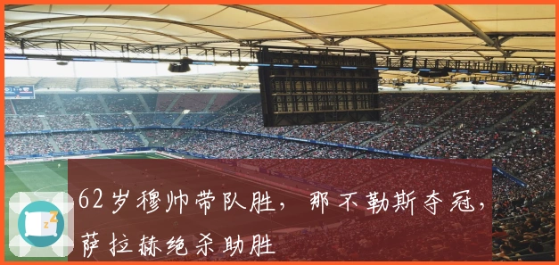 62岁穆帅带队胜，那不勒斯夺冠，萨拉赫绝杀助胜