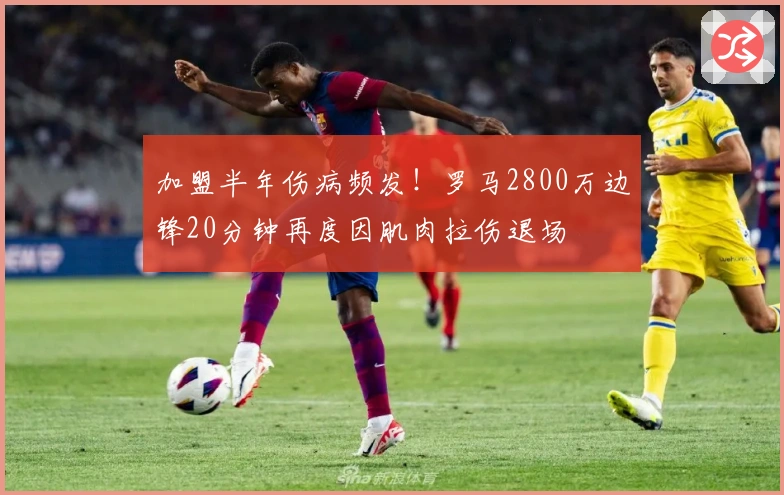 加盟半年伤病频发！罗马2800万边锋20分钟再度因肌肉拉伤退场