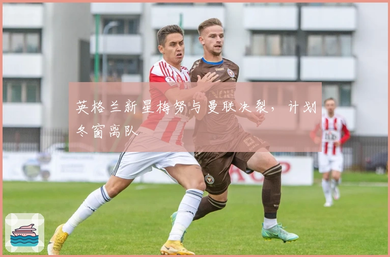 英格兰新星梅努与曼联决裂，计划冬窗离队