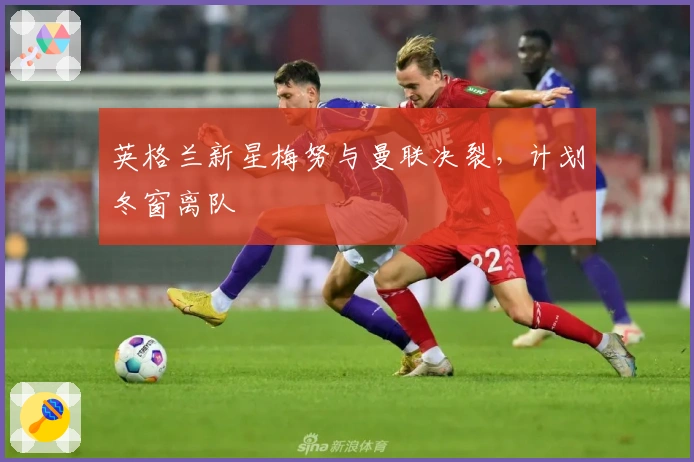 英格兰新星梅努与曼联决裂，计划冬窗离队